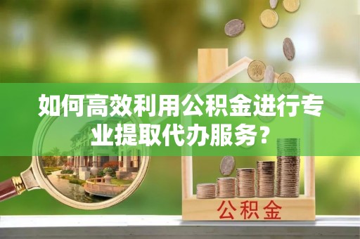 广丰如何高效利用公积金进行专业提取代办服务？