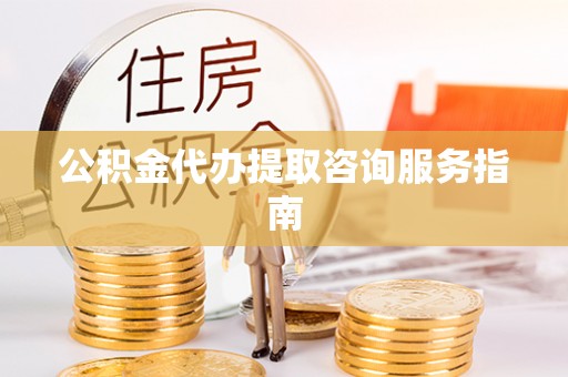 广丰公积金代办提取咨询服务指南