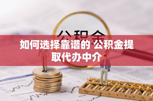 广丰如何选择靠谱的 公积金提取代办中介