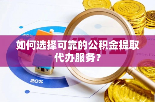 广丰如何选择可靠的公积金提取代办服务？