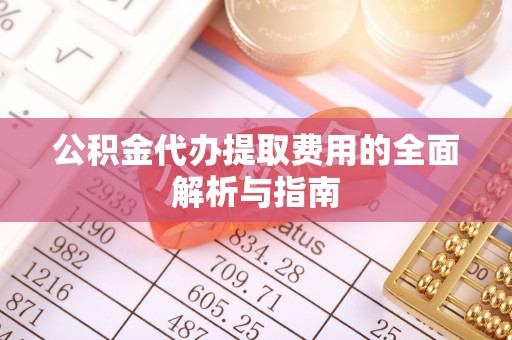 广丰公积金代办提取费用的全面解析与指南