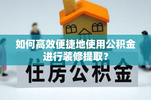 广丰如何高效便捷地使用公积金进行装修提取？