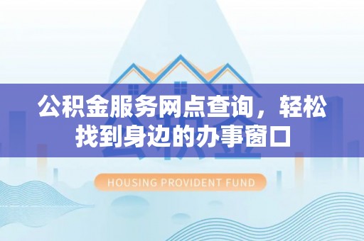 广丰公积金服务网点查询，轻松找到身边的办事窗口